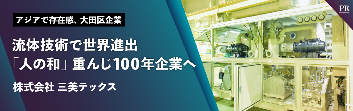 アジアで存在感、大田区企業　流体技術で世界進出　「人の和」重んじ100年企業へ　株式会社 三美テックス
